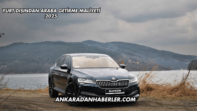 Yurt Dışından Araba Getirme Maliyeti 2025