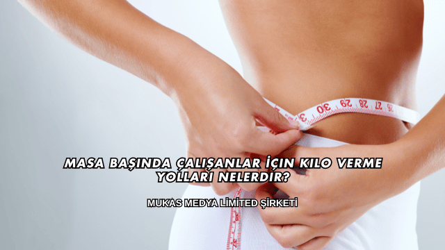 Masa Başında Çalışanlar İçin Kilo Verme Yolları Nelerdir?